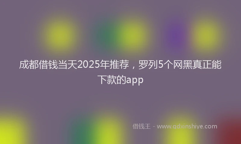 成都借钱当天2025年推荐，罗列5个网黑真正能下款的app
