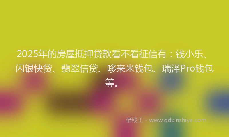 2025年的房屋抵押贷款看不看征信有：钱小乐、闪银快贷、翡翠信贷、哆来米钱包、瑞泽Pro钱包等。