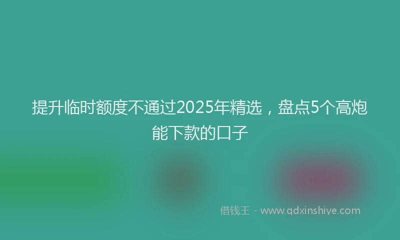 提升临时额度不通过2025年精选，盘点5个高炮能下款的口子