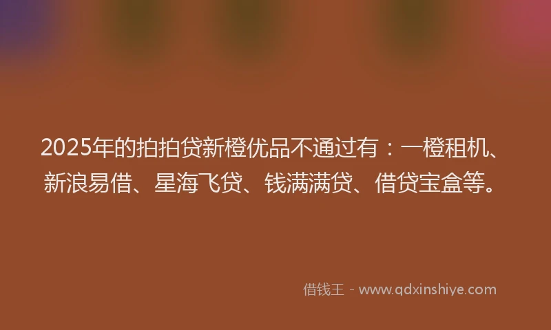 2025年的拍拍贷新橙优品不通过有：一橙租机、新浪易借、星海飞贷、钱满满贷、借贷宝盒等。