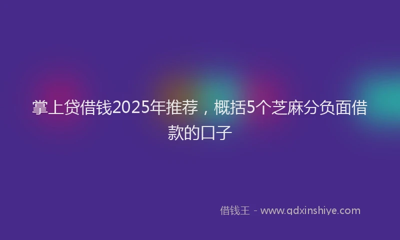 掌上贷借钱2025年推荐，概括5个芝麻分负面借款的口子
