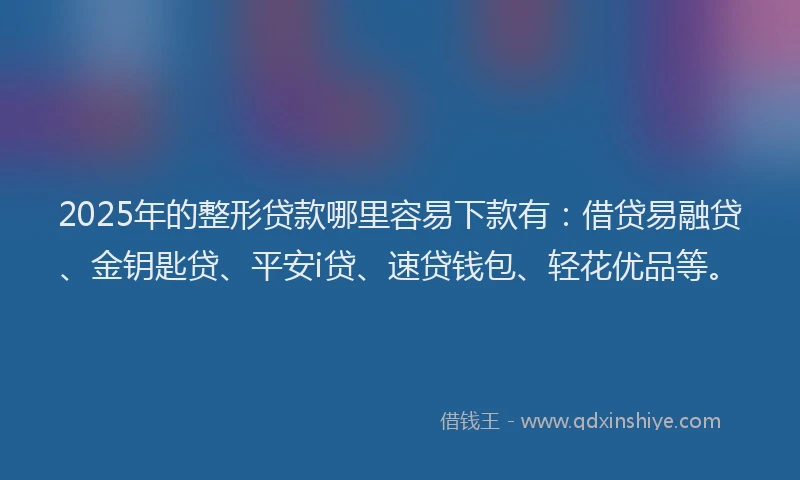 2025年的整形贷款哪里容易下款有：借贷易融贷、金钥匙贷、平安i贷、速贷钱包、轻花优品等。