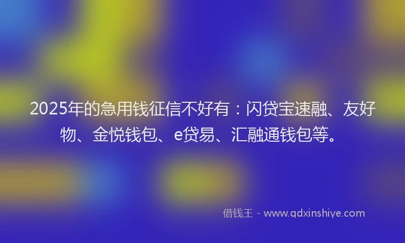 2025年的急用钱征信不好有：闪贷宝速融、友好物、金悦钱包、e贷易、汇融通钱包等。