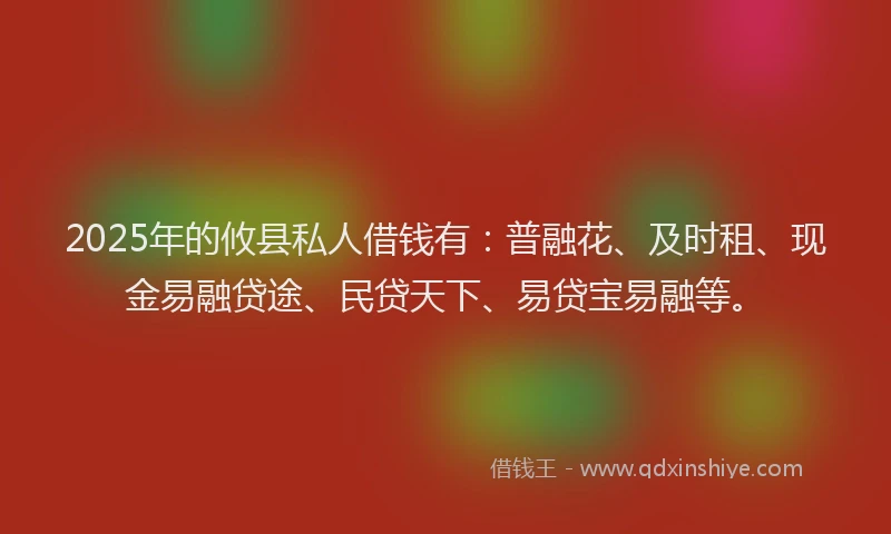 2025年的攸县私人借钱有：普融花、及时租、现金易融贷途、民贷天下、易贷宝易融等。
