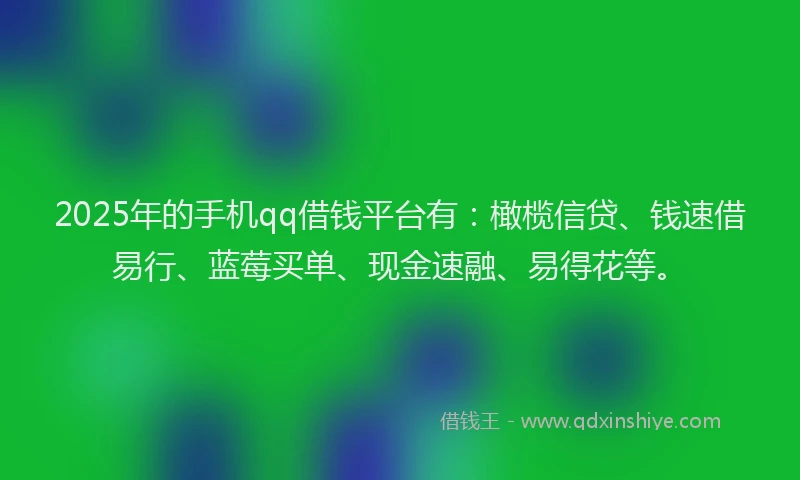 2025年的手机qq借钱平台有：橄榄信贷、钱速借易行、蓝莓买单、现金速融、易得花等。
