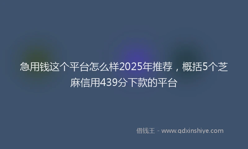 急用钱这个平台怎么样2025年推荐，概括5个芝麻信用439分下款的平台