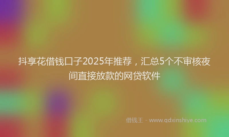 抖享花借钱口子2025年推荐，汇总5个不审核夜间直接放款的网贷软件