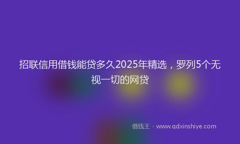 招联信用借钱能贷多久2025年精选，罗列5个无视一切的网贷