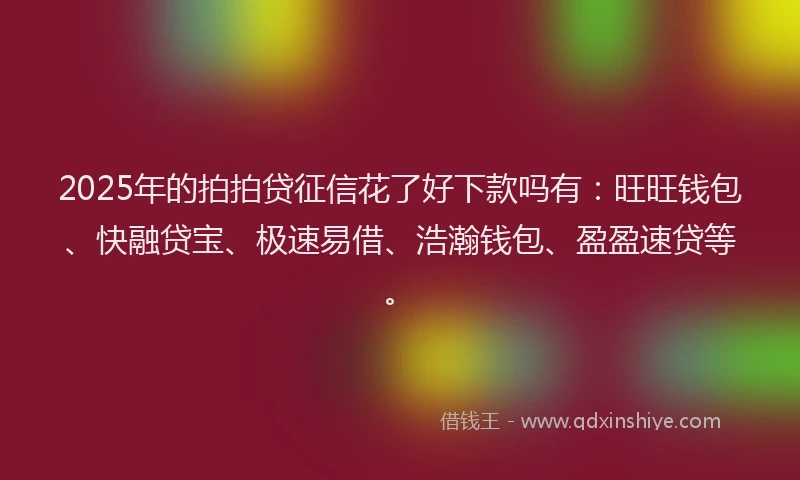2025年的拍拍贷征信花了好下款吗有：旺旺钱包、快融贷宝、极速易借、浩瀚钱包、盈盈速贷等。