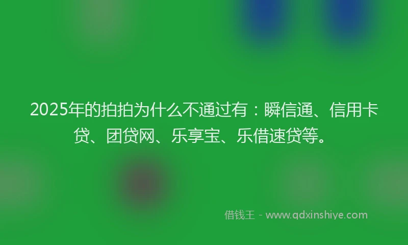 2025年的拍拍为什么不通过有：瞬信通、信用卡贷、团贷网、乐享宝、乐借速贷等。