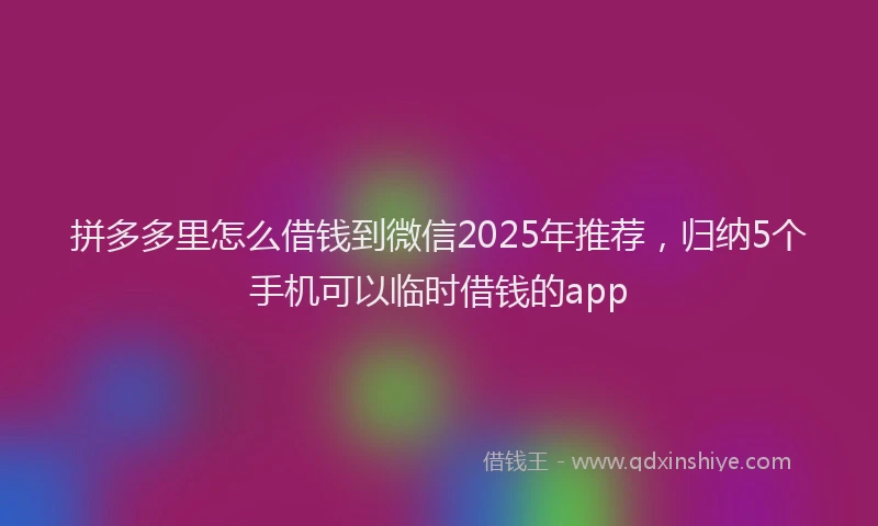 拼多多里怎么借钱到微信2025年推荐，归纳5个手机可以临时借钱的app