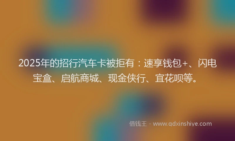 2025年的招行汽车卡被拒有：速享钱包+、闪电宝盒、启航商城、现金侠行、宜花呗等。
