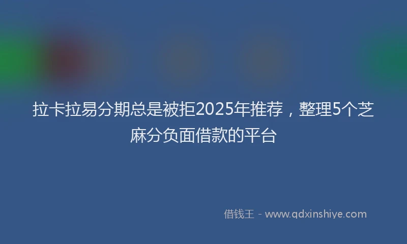 拉卡拉易分期总是被拒2025年推荐，整理5个芝麻分负面借款的平台