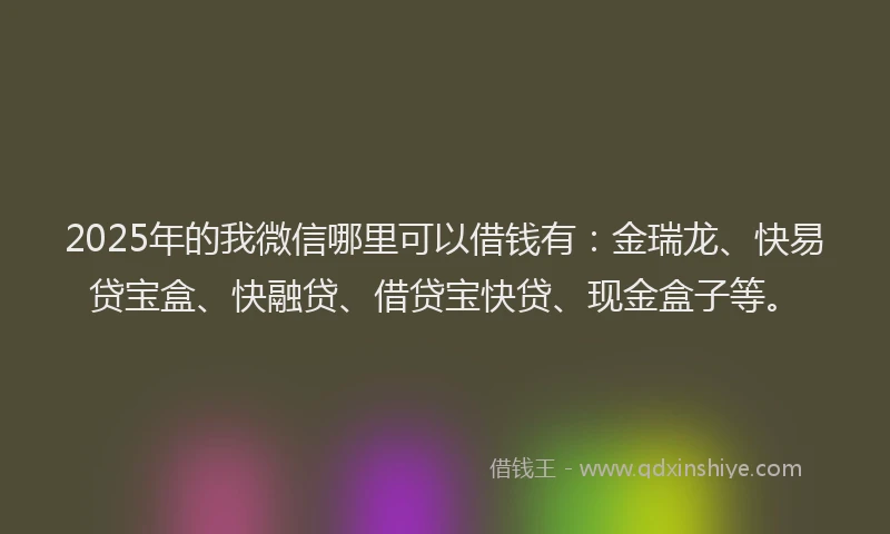2025年的我微信哪里可以借钱有：金瑞龙、快易贷宝盒、快融贷、借贷宝快贷、现金盒子等。