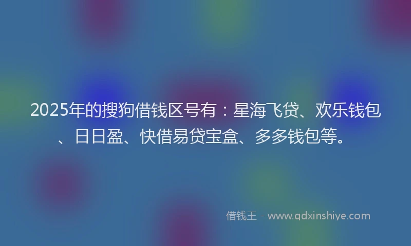2025年的搜狗借钱区号有：星海飞贷、欢乐钱包、日日盈、快借易贷宝盒、多多钱包等。
