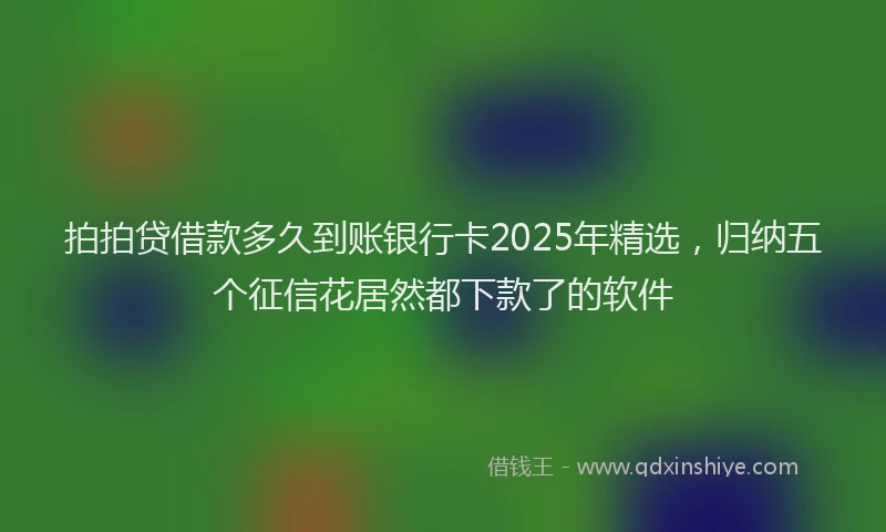 拍拍贷借款多久到账银行卡2025年精选，归纳五个征信花居然都下款了的软件
