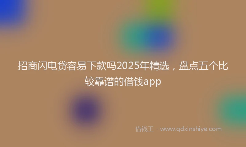 招商闪电贷容易下款吗2025年精选，盘点五个比较靠谱的借钱app
