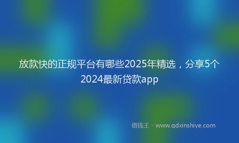 放款快的正规平台有哪些2025年精选，分享5个2024最新贷款app