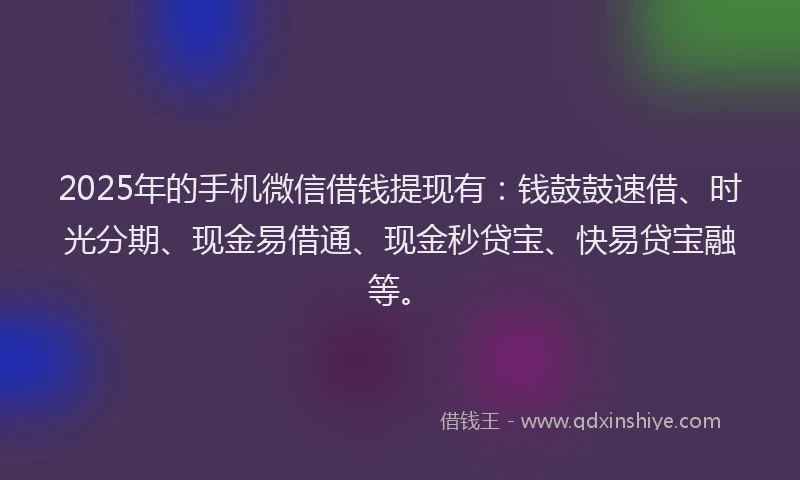 2025年的手机微信借钱提现有：钱鼓鼓速借、时光分期、现金易借通、现金秒贷宝、快易贷宝融等。