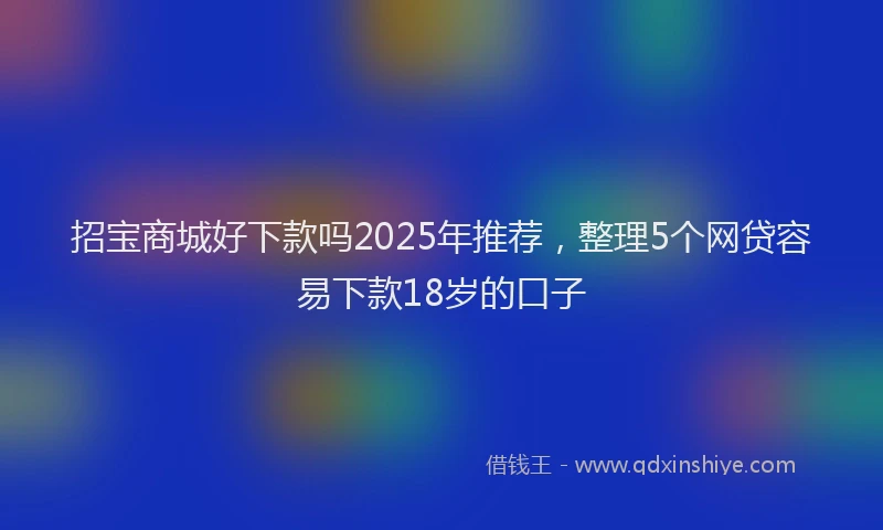 招宝商城好下款吗2025年推荐，整理5个网贷容易下款18岁的口子