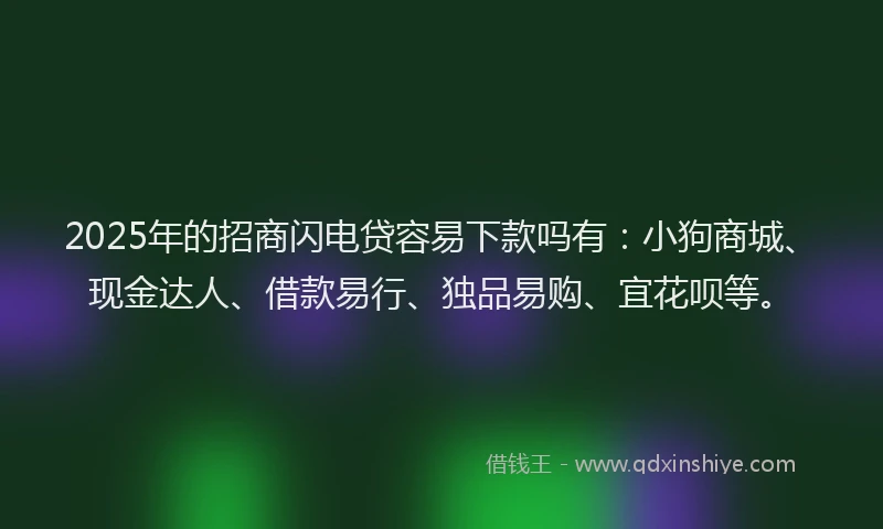 2025年的招商闪电贷容易下款吗有：小狗商城、现金达人、借款易行、独品易购、宜花呗等。