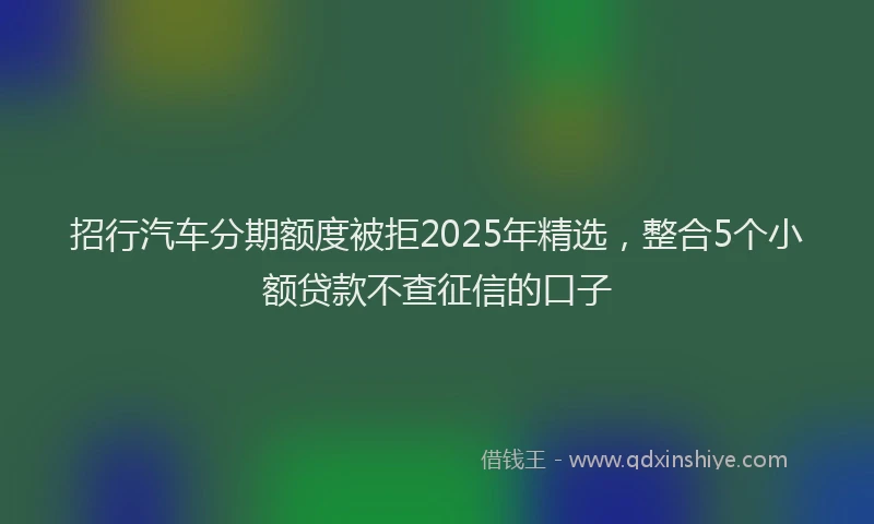 招行汽车分期额度被拒2025年精选，整合5个小额贷款不查征信的口子