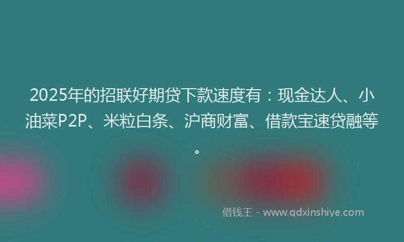 2025年的招联好期贷下款速度有：现金达人、小油菜P2P、米粒白条、沪商财富、借款宝速贷融等。
