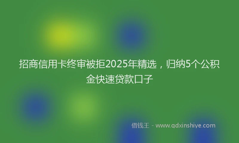招商信用卡终审被拒2025年精选，归纳5个公积金快速贷款口子