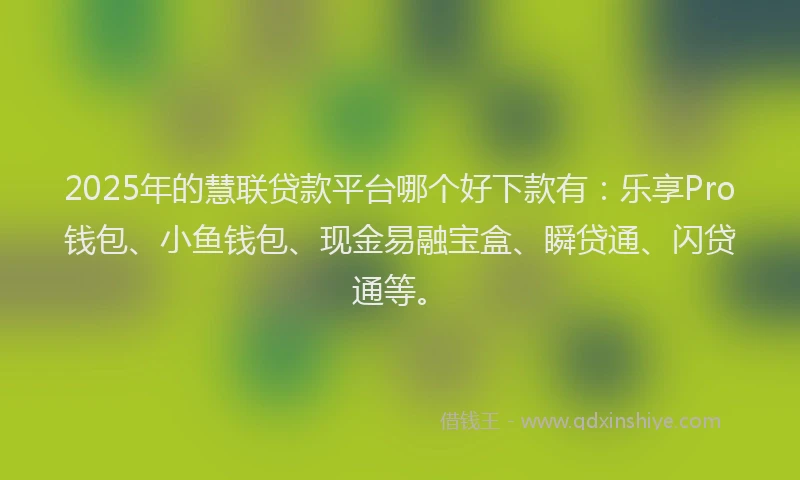 2025年的慧联贷款平台哪个好下款有：乐享Pro钱包、小鱼钱包、现金易融宝盒、瞬贷通、闪贷通等。