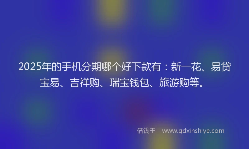 2025年的手机分期哪个好下款有：新一花、易贷宝易、吉祥购、瑞宝钱包、旅游购等。