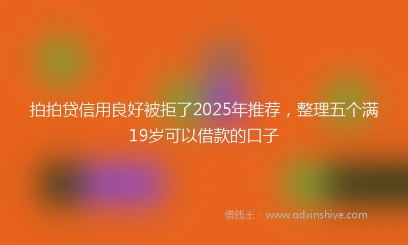 拍拍贷信用良好被拒了2025年推荐，整理五个满19岁可以借款的口子