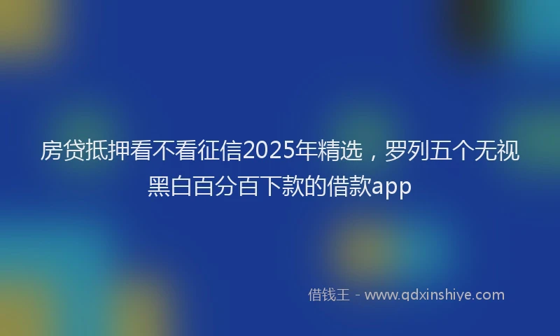 房贷抵押看不看征信2025年精选，罗列五个无视黑白百分百下款的借款app