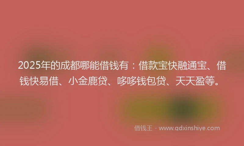 2025年的成都哪能借钱有：借款宝快融通宝、借钱快易借、小金鹿贷、哆哆钱包贷、天天盈等。