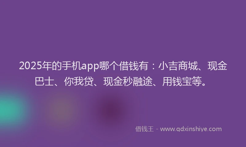 2025年的手机app哪个借钱有：小吉商城、现金巴士、你我贷、现金秒融途、用钱宝等。