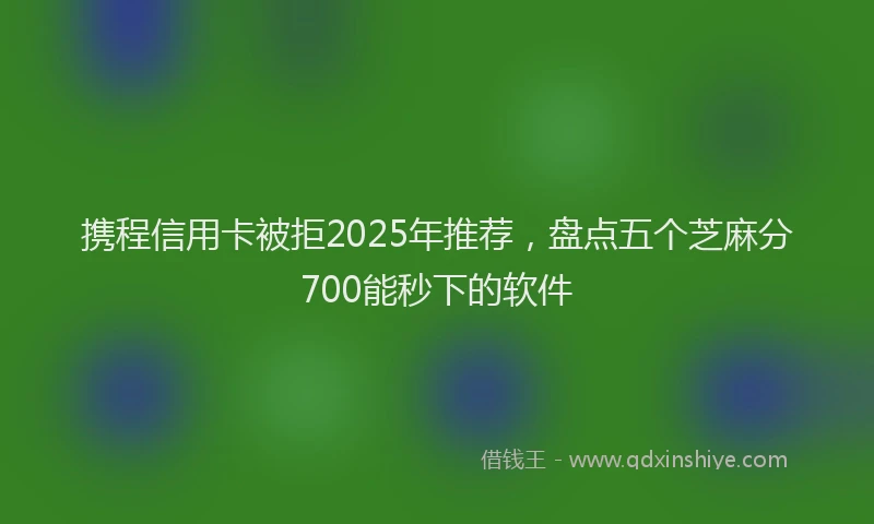 携程信用卡被拒2025年推荐，盘点五个芝麻分700能秒下的软件
