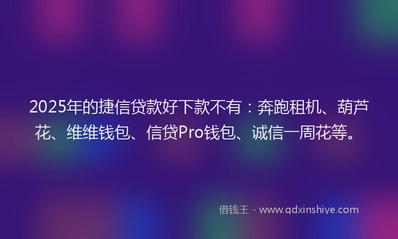 2025年的捷信贷款好下款不有：奔跑租机、葫芦花、维维钱包、信贷Pro钱包、诚信一周花等。