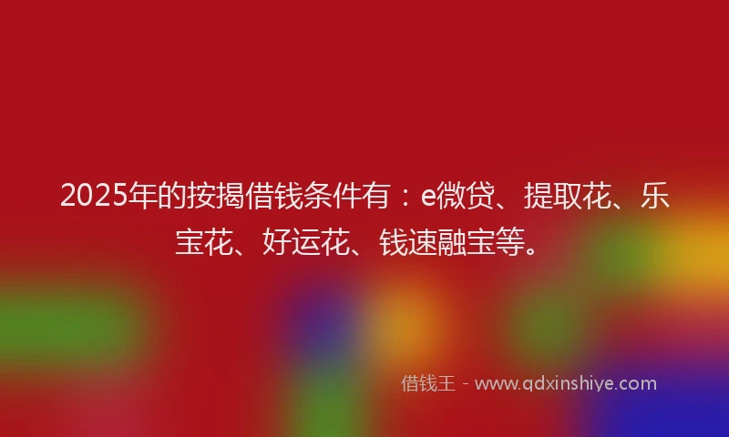 2025年的按揭借钱条件有：e微贷、提取花、乐宝花、好运花、钱速融宝等。
