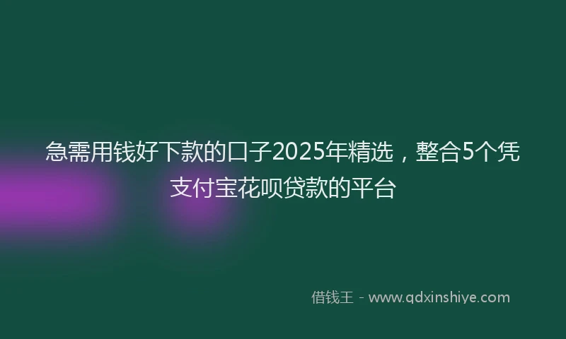 急需用钱好下款的口子2025年精选，整合5个凭支付宝花呗贷款的平台