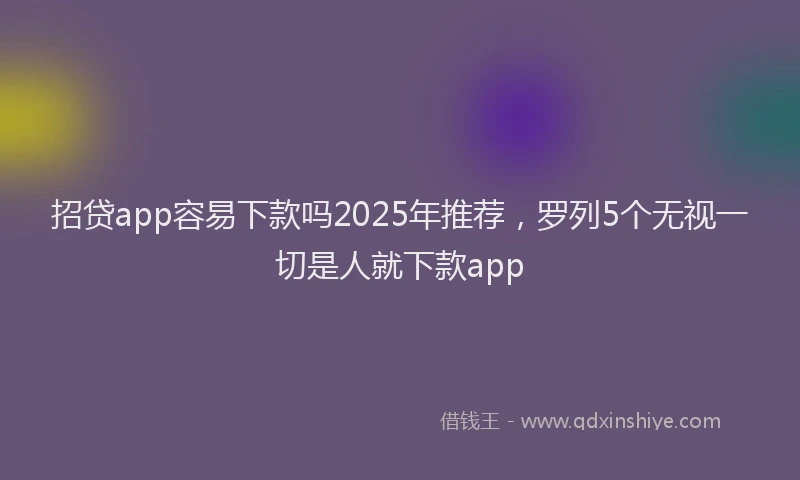 招贷app容易下款吗2025年推荐，罗列5个无视一切是人就下款app