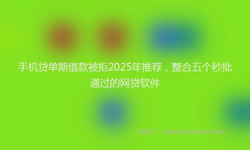 手机贷单期借款被拒2025年推荐，整合五个秒批通过的网贷软件