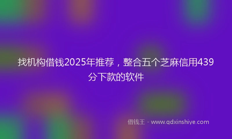 找机构借钱2025年推荐，整合五个芝麻信用439分下款的软件