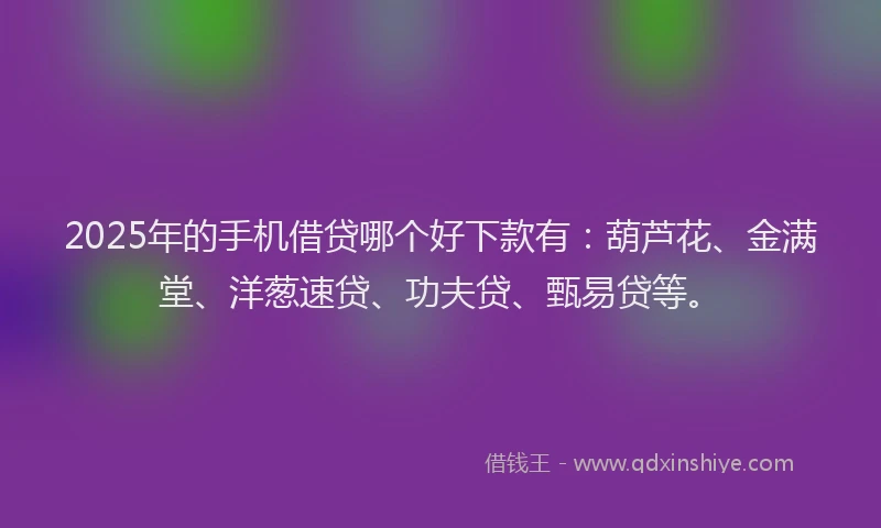 2025年的手机借贷哪个好下款有：葫芦花、金满堂、洋葱速贷、功夫贷、甄易贷等。