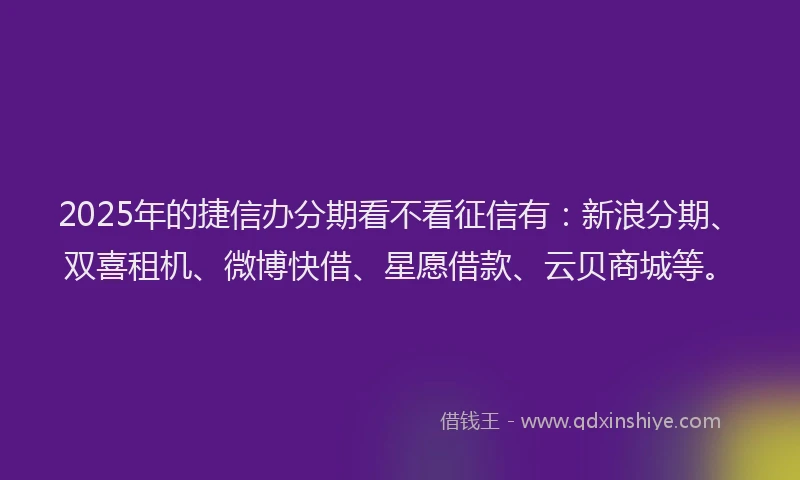 2025年的捷信办分期看不看征信有：新浪分期、双喜租机、微博快借、星愿借款、云贝商城等。