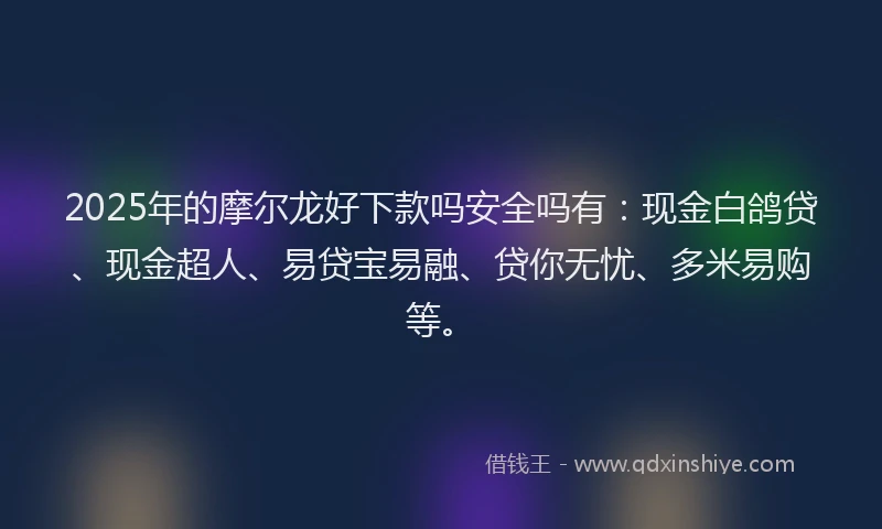 2025年的摩尔龙好下款吗安全吗有：现金白鸽贷、现金超人、易贷宝易融、贷你无忧、多米易购等。