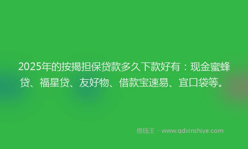 2025年的按揭担保贷款多久下款好有：现金蜜蜂贷、福星贷、友好物、借款宝速易、宜口袋等。