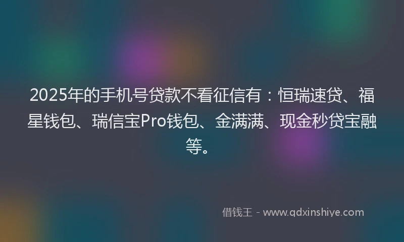 2025年的手机号贷款不看征信有：恒瑞速贷、福星钱包、瑞信宝Pro钱包、金满满、现金秒贷宝融等。
