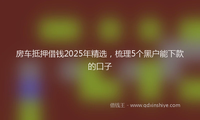 房车抵押借钱2025年精选，梳理5个黑户能下款的口子