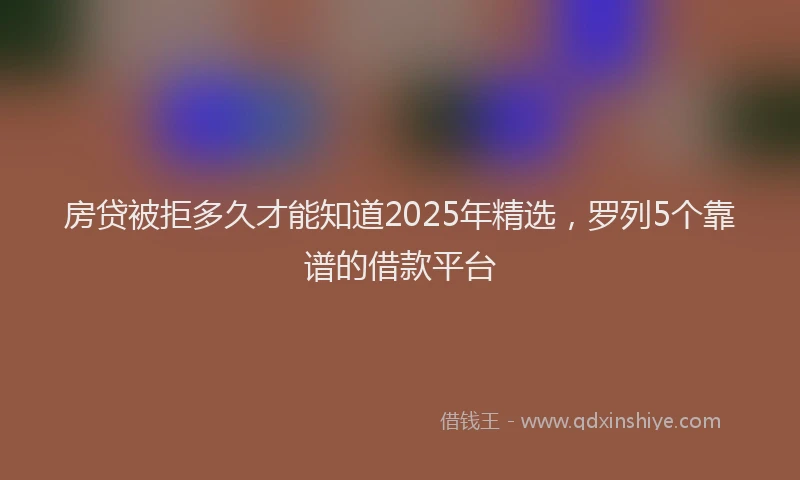房贷被拒多久才能知道2025年精选，罗列5个靠谱的借款平台