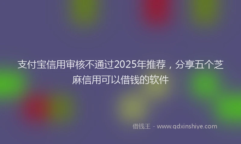 支付宝信用审核不通过2025年推荐，分享五个芝麻信用可以借钱的软件
