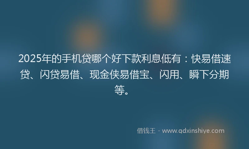 2025年的手机贷哪个好下款利息低有：快易借速贷、闪贷易借、现金侠易借宝、闪用、瞬下分期等。